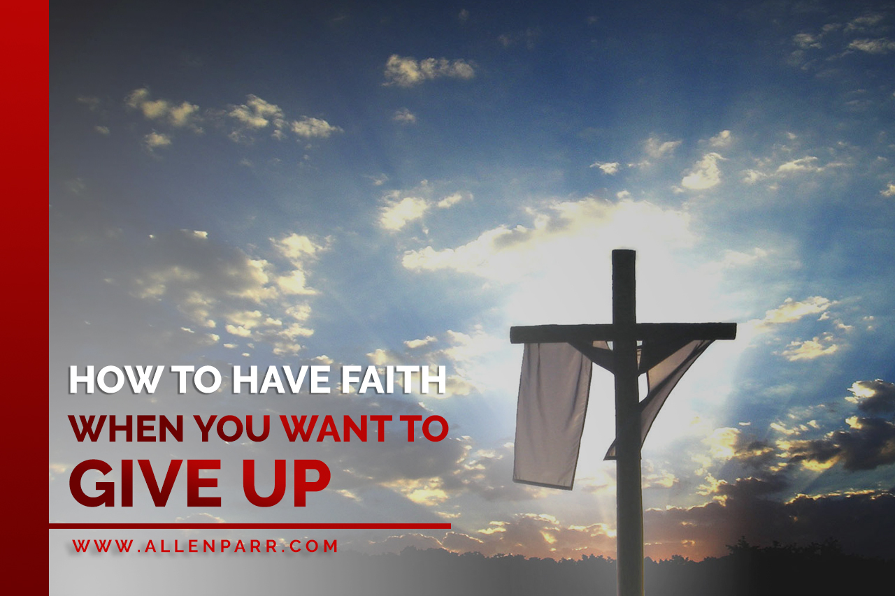 Read more about the article HOW TO HAVE FAITH WHEN YOU WANT TO GIVE UP